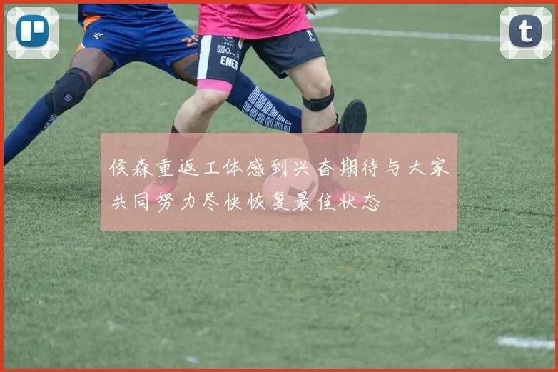 侯森重返工体感到兴奋期待与大家共同努力尽快恢复最佳状态